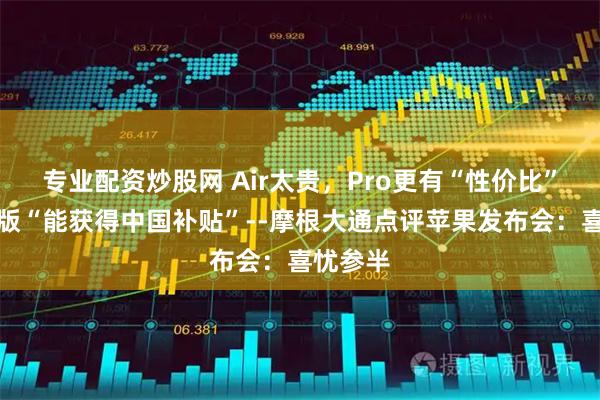 专业配资炒股网 Air太贵，Pro更有“性价比”，基础版“能获得中国补贴”--摩根大通点评苹果发布会：喜忧参半