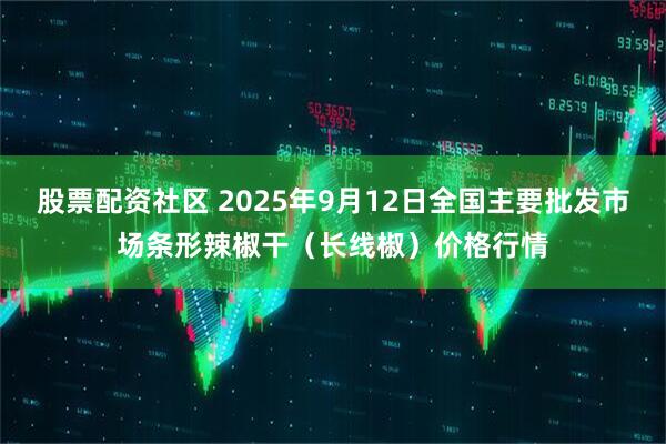 股票配资社区 2025年9月12日全国主要批发市场条形辣椒干（长线椒）价格行情