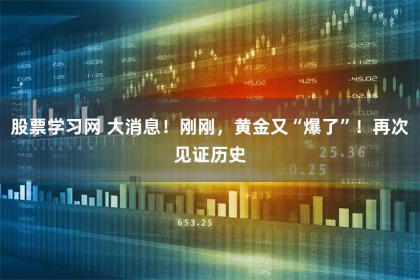 股票学习网 大消息！刚刚，黄金又“爆了”！再次见证历史