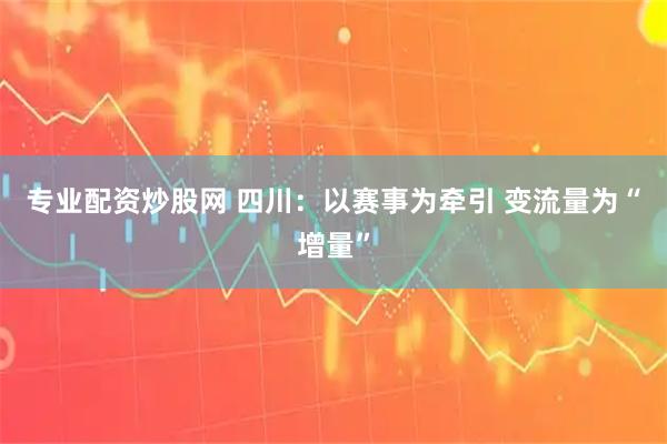 专业配资炒股网 四川：以赛事为牵引 变流量为“增量”