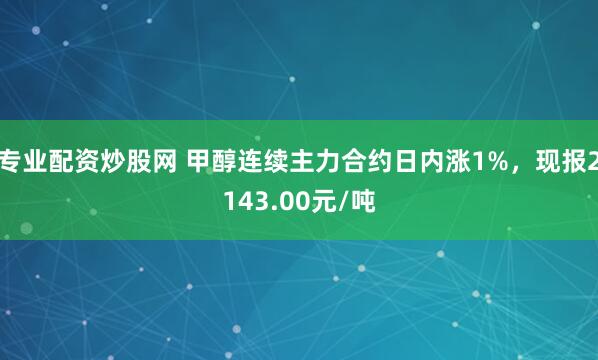 专业配资炒股网 甲醇连续主力合约日内涨1%，现报2143.00元/吨