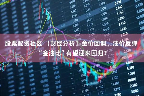 股票配资社区 【财经分析】金价回调、油价反弹 “金油比”有望迎来回归？
